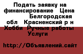 Подать заявку на финансирование › Цена ­ 10 000 - Белгородская обл., Красненский р-н Хобби. Ручные работы » Услуги   